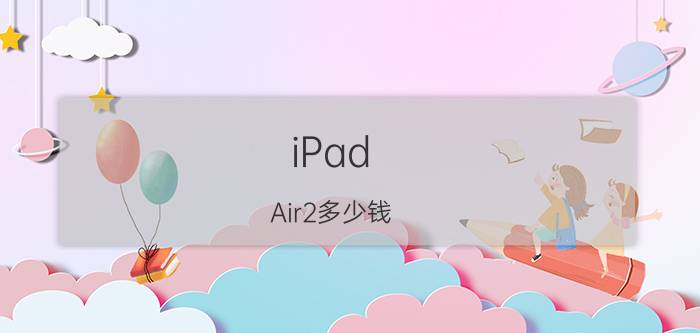 iPad Air2多少钱 iPad Air2功能介绍【详解】